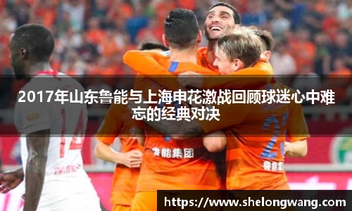 2017年山东鲁能与上海申花激战回顾球迷心中难忘的经典对决
