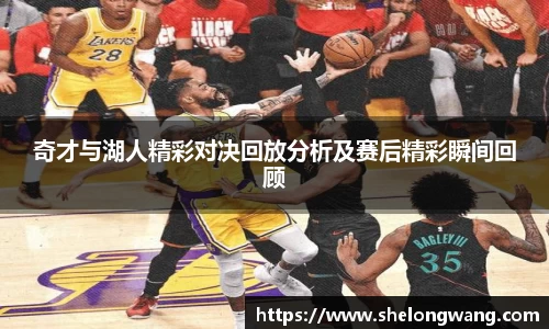 奇才与湖人精彩对决回放分析及赛后精彩瞬间回顾