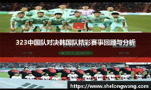323中国队对决韩国队精彩赛事回顾与分析