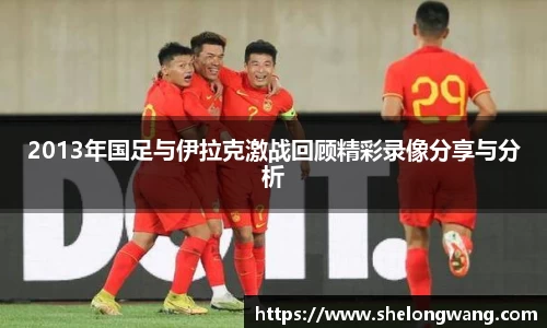 2013年国足与伊拉克激战回顾精彩录像分享与分析