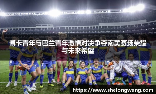 博卡青年与巴兰青年激情对决争夺南美赛场荣耀与未来希望