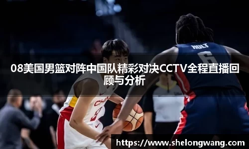 08美国男篮对阵中国队精彩对决CCTV全程直播回顾与分析