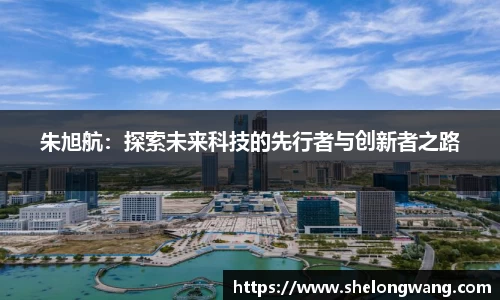 朱旭航：探索未来科技的先行者与创新者之路