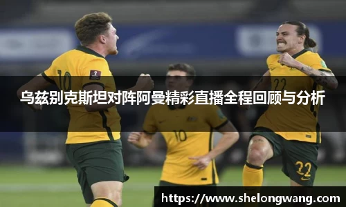 乌兹别克斯坦对阵阿曼精彩直播全程回顾与分析