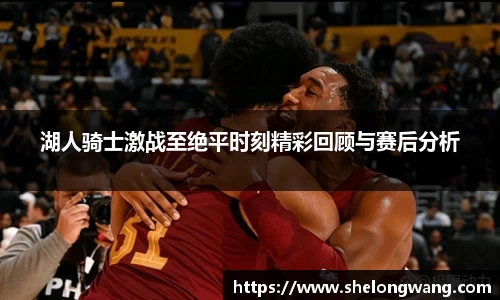 湖人骑士激战至绝平时刻精彩回顾与赛后分析