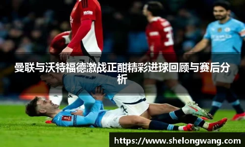曼联与沃特福德激战正酣精彩进球回顾与赛后分析