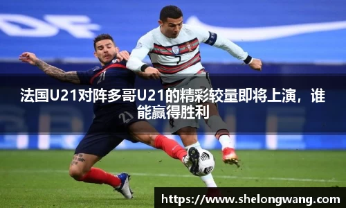 法国U21对阵多哥U21的精彩较量即将上演，谁能赢得胜利