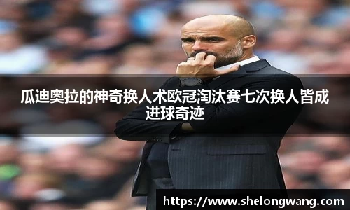 瓜迪奥拉的神奇换人术欧冠淘汰赛七次换人皆成进球奇迹