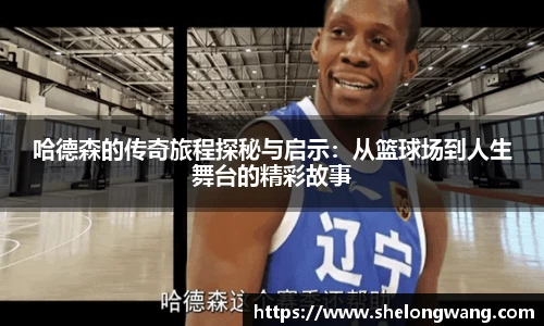 哈德森的传奇旅程探秘与启示：从篮球场到人生舞台的精彩故事