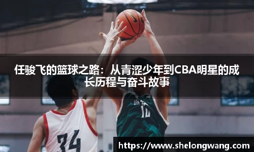任骏飞的篮球之路：从青涩少年到CBA明星的成长历程与奋斗故事