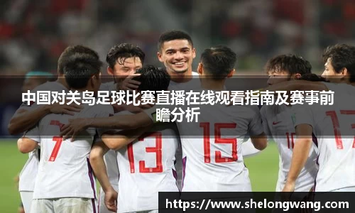 中国对关岛足球比赛直播在线观看指南及赛事前瞻分析