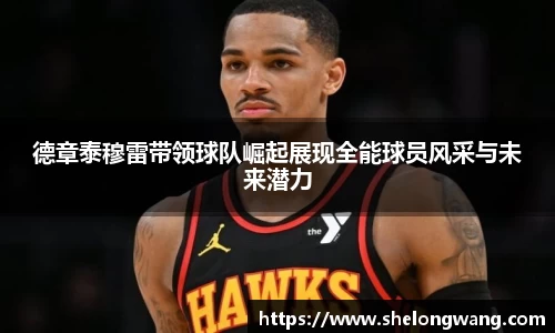德章泰穆雷带领球队崛起展现全能球员风采与未来潜力