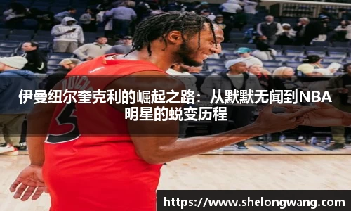 伊曼纽尔奎克利的崛起之路：从默默无闻到NBA明星的蜕变历程