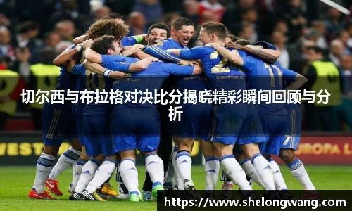 切尔西与布拉格对决比分揭晓精彩瞬间回顾与分析