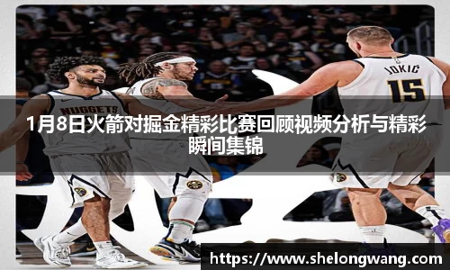 1月8日火箭对掘金精彩比赛回顾视频分析与精彩瞬间集锦