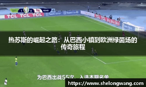 热苏斯的崛起之路：从巴西小镇到欧洲绿茵场的传奇旅程