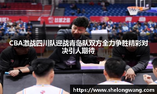 CBA激战四川队迎战青岛队双方全力争胜精彩对决引人期待