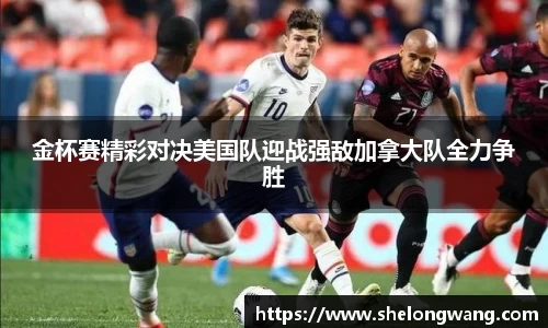 金杯赛精彩对决美国队迎战强敌加拿大队全力争胜