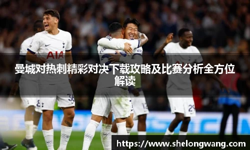 曼城对热刺精彩对决下载攻略及比赛分析全方位解读