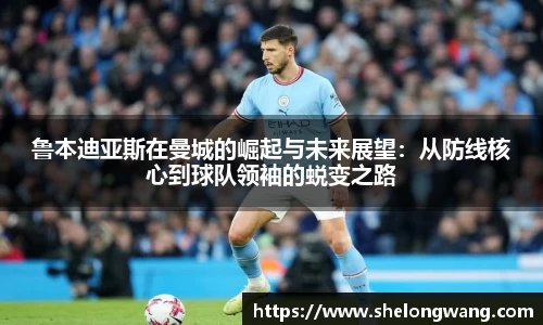 鲁本迪亚斯在曼城的崛起与未来展望：从防线核心到球队领袖的蜕变之路