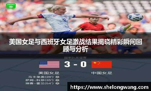 美国女足与西班牙女足激战结果揭晓精彩瞬间回顾与分析