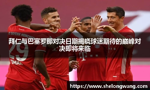拜仁与巴塞罗那对决日期揭晓球迷期待的巅峰对决即将来临
