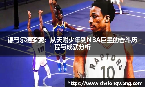 德马尔德罗赞：从天赋少年到NBA巨星的奋斗历程与成就分析