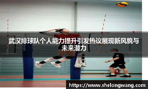 武汉排球队个人能力提升引发热议展现新风貌与未来潜力