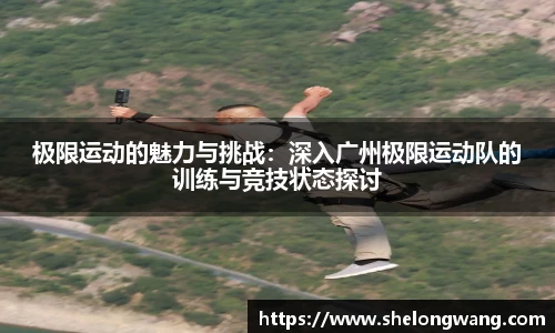 极限运动的魅力与挑战：深入广州极限运动队的训练与竞技状态探讨