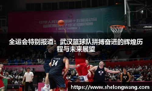 全运会特别报道：武汉篮球队拼搏奋进的辉煌历程与未来展望